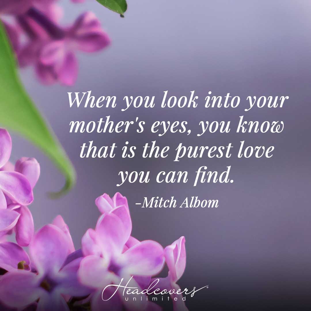 Inspirational Quotes for Mothers: "When you look into your mother's eyes, you know that is the purest love you can find." -Mitch Albom